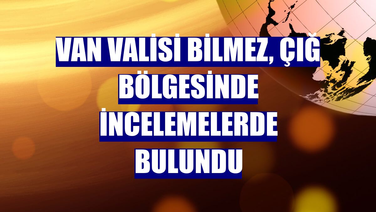 Van Valisi Bilmez, çığ bölgesinde incelemelerde bulundu