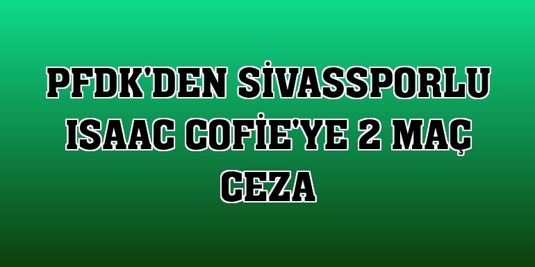 PFDK'den Sivassporlu Isaac Cofie'ye 2 maç ceza