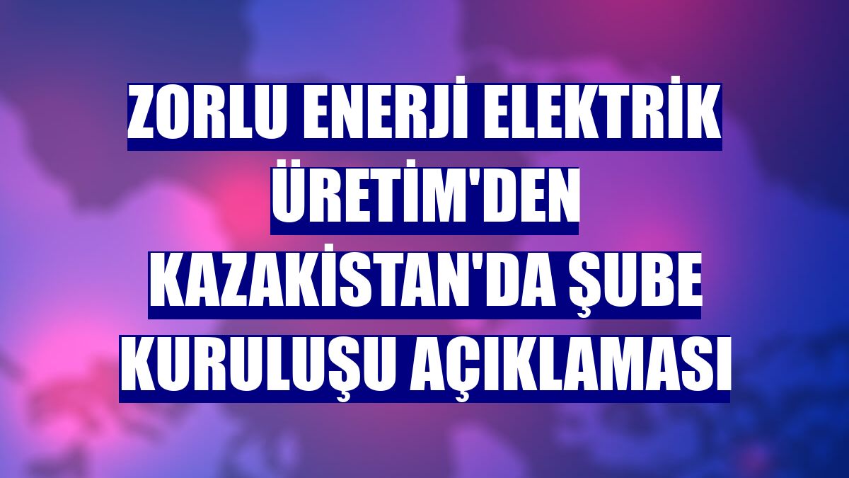 Zorlu Enerji Elektrik Üretim'den Kazakistan'da şube kuruluşu açıklaması
