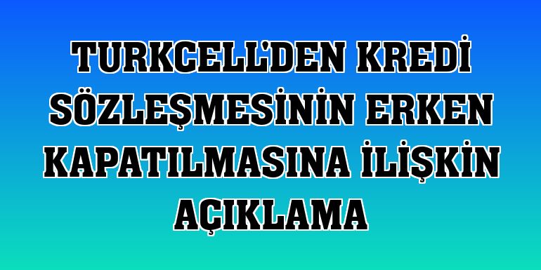Turkcell'den kredi sözleşmesinin erken kapatılmasına ilişkin açıklama