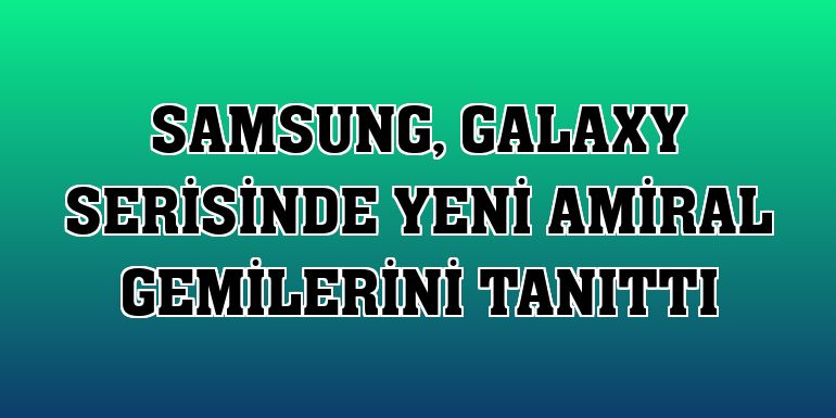 Samsung, Galaxy serisinde yeni amiral gemilerini tanıttı