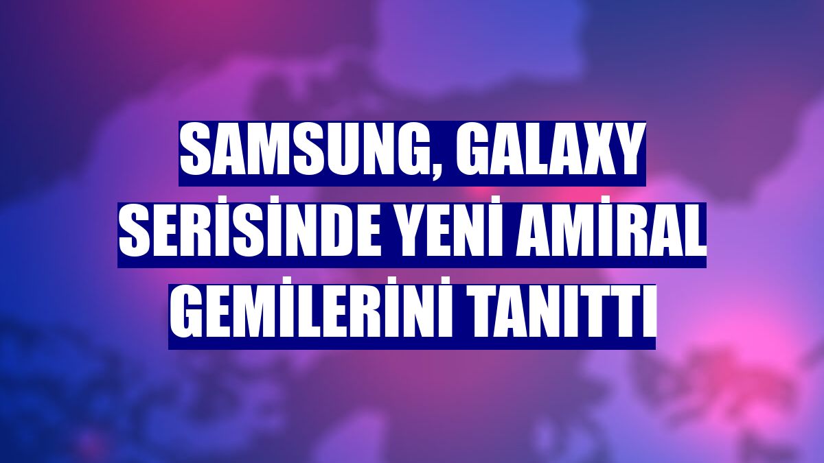 Samsung, Galaxy serisinde yeni amiral gemilerini tanıttı