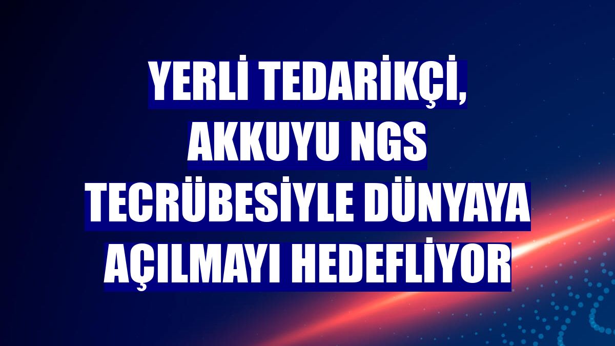 Yerli tedarikçi, Akkuyu NGS tecrübesiyle dünyaya açılmayı hedefliyor