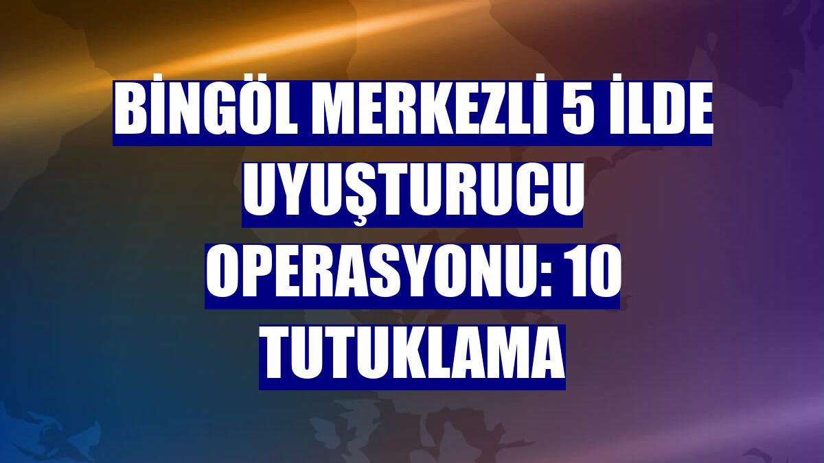 Bingöl merkezli 5 ilde uyuşturucu operasyonu: 10 tutuklama