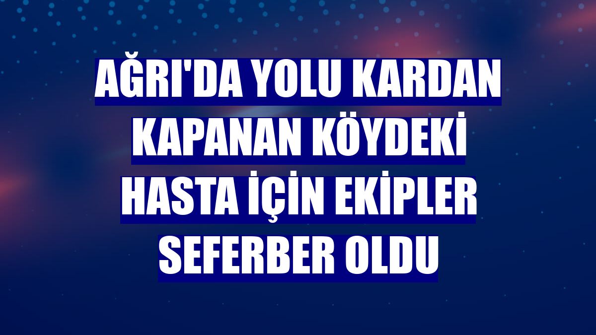 Ağrı'da yolu kardan kapanan köydeki hasta için ekipler seferber oldu