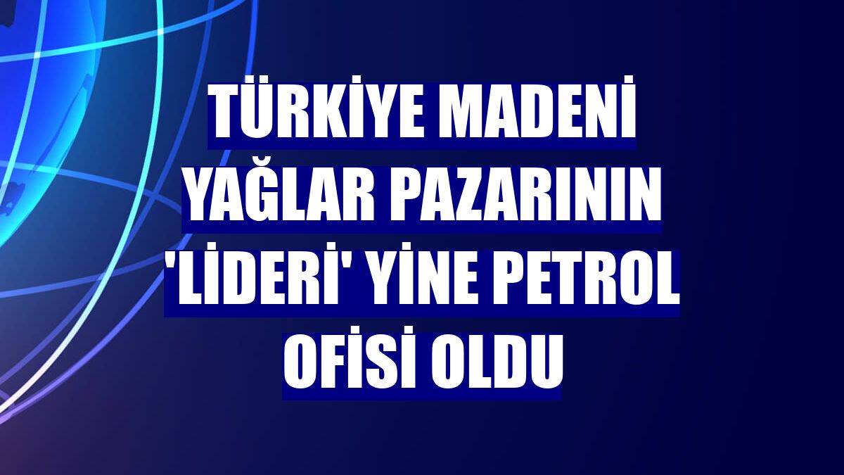 Türkiye madeni yağlar pazarının 'lideri' yine Petrol Ofisi oldu