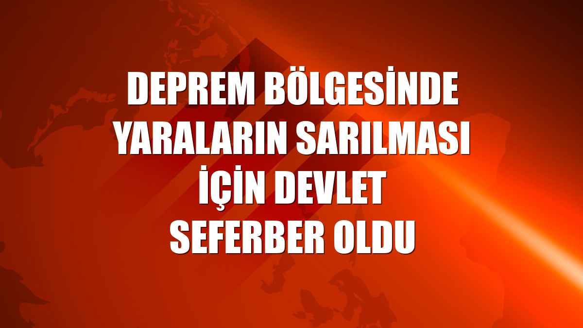 Deprem bölgesinde yaraların sarılması için devlet seferber oldu