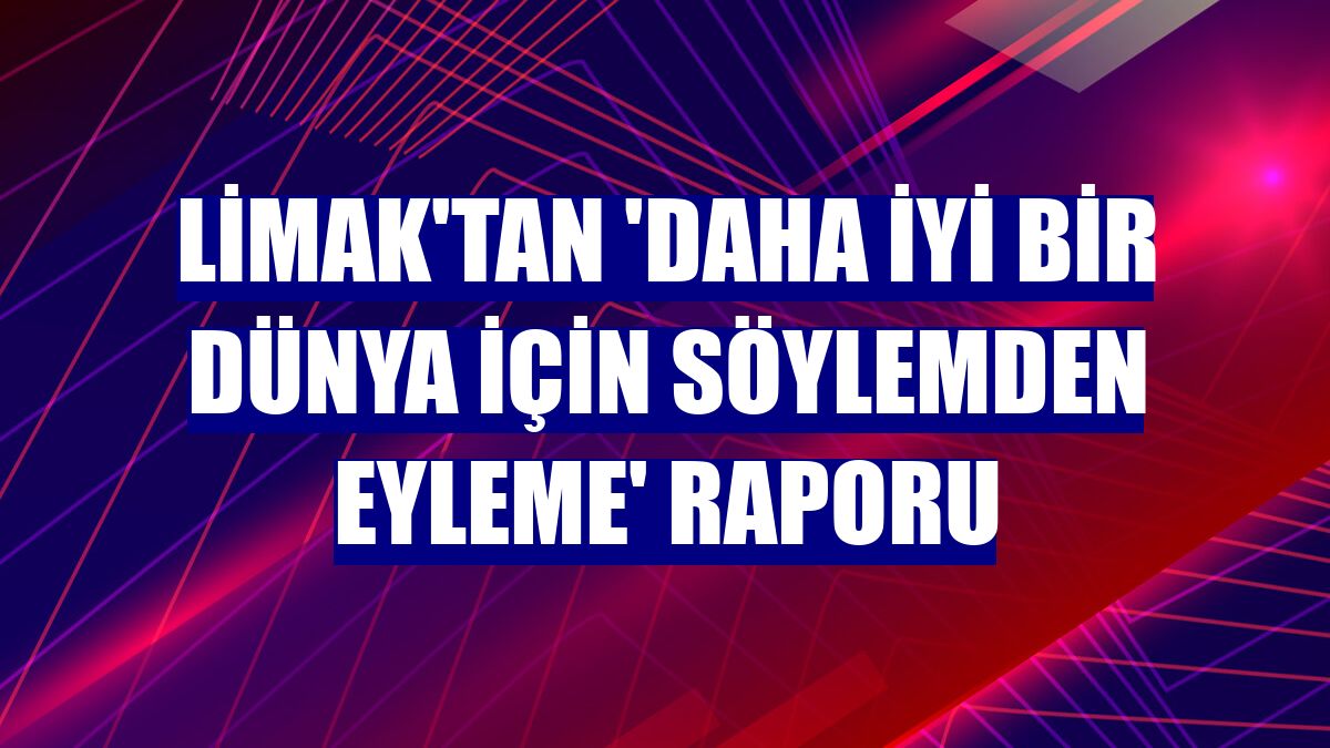 Limak'tan 'Daha İyi Bir Dünya İçin Söylemden Eyleme' Raporu