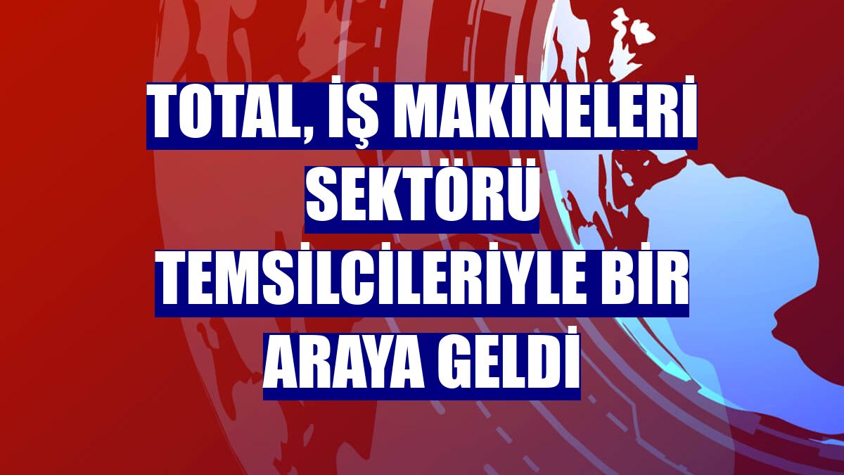 Total, iş makineleri sektörü temsilcileriyle bir araya geldi