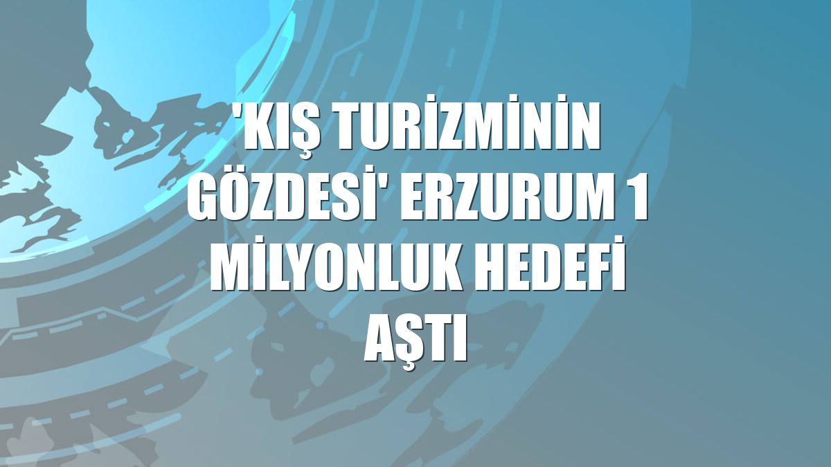 'Kış turizminin gözdesi' Erzurum 1 milyonluk hedefi aştı
