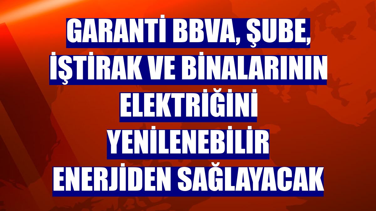 Garanti BBVA, şube, iştirak ve binalarının elektriğini yenilenebilir enerjiden sağlayacak