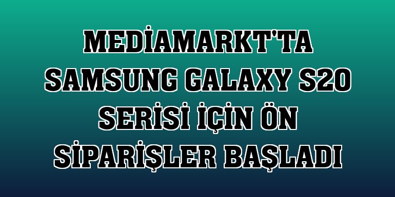 MediaMarkt'ta Samsung Galaxy S20 serisi için ön siparişler başladı