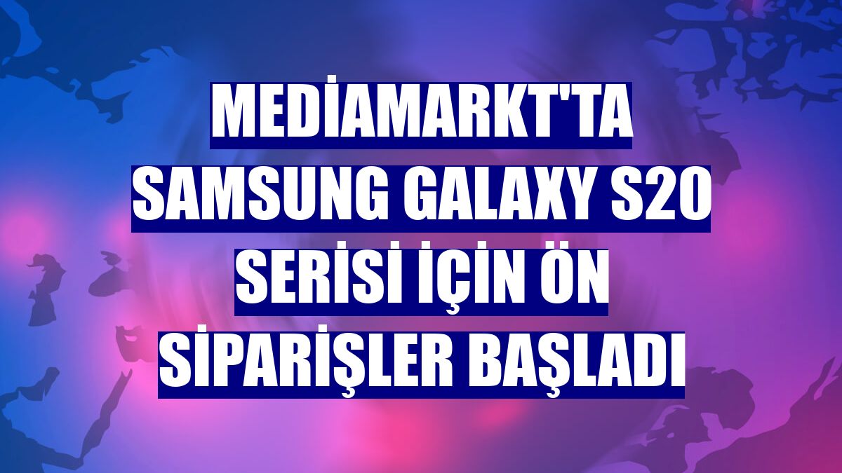 MediaMarkt'ta Samsung Galaxy S20 serisi için ön siparişler başladı