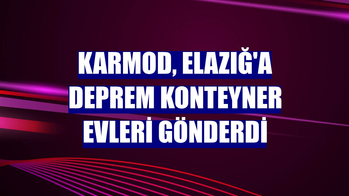 Karmod, Elazığ'a deprem konteyner evleri gönderdi
