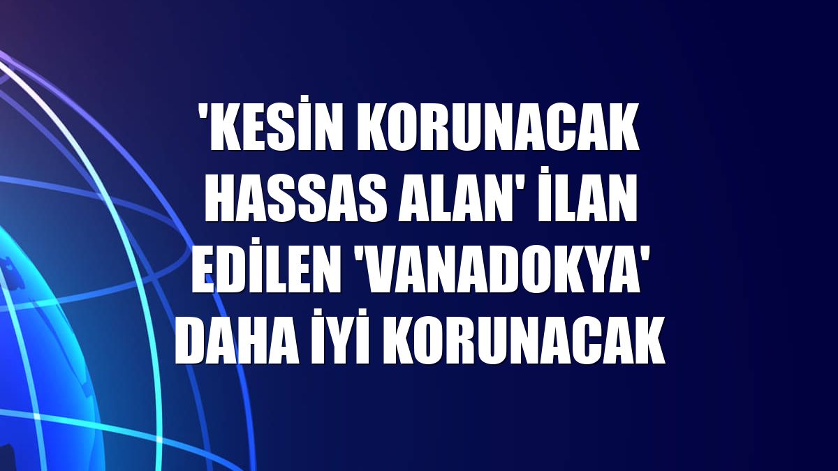 'Kesin korunacak hassas alan' ilan edilen 'Vanadokya' daha iyi korunacak