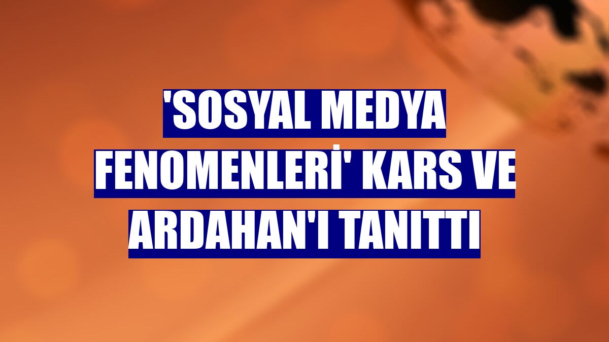 'Sosyal medya fenomenleri' Kars ve Ardahan'ı tanıttı