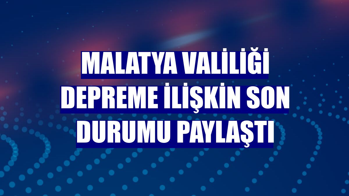 Malatya Valiliği depreme ilişkin son durumu paylaştı
