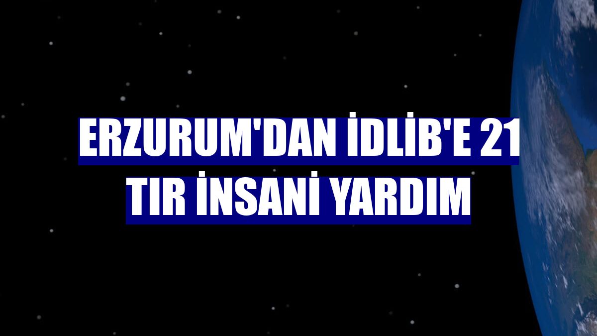 Erzurum'dan İdlib'e 21 tır insani yardım