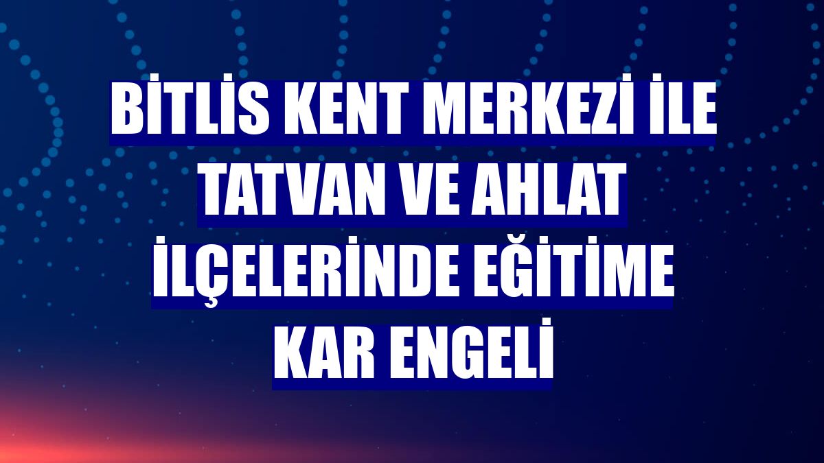 Bitlis kent merkezi ile Tatvan ve Ahlat ilçelerinde eğitime kar engeli