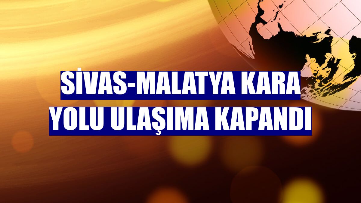 Sivas-Malatya kara yolu ulaşıma kapandı