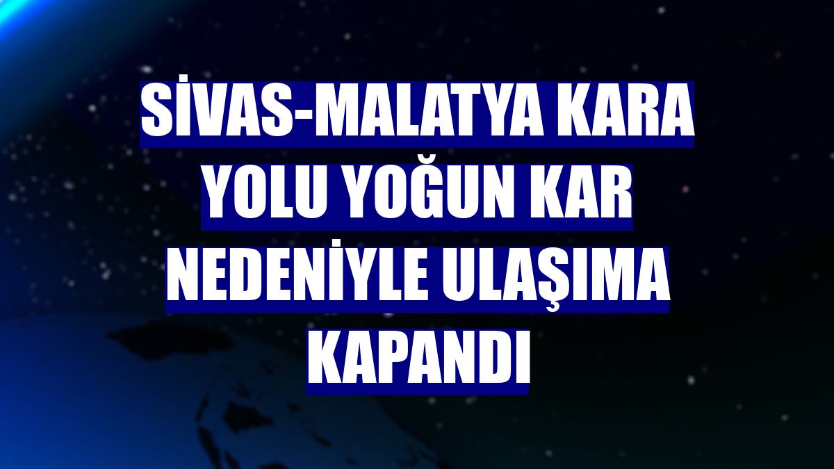 Sivas-Malatya kara yolu yoğun kar nedeniyle ulaşıma kapandı