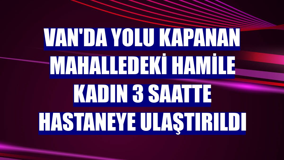 Van'da yolu kapanan mahalledeki hamile kadın 3 saatte hastaneye ulaştırıldı