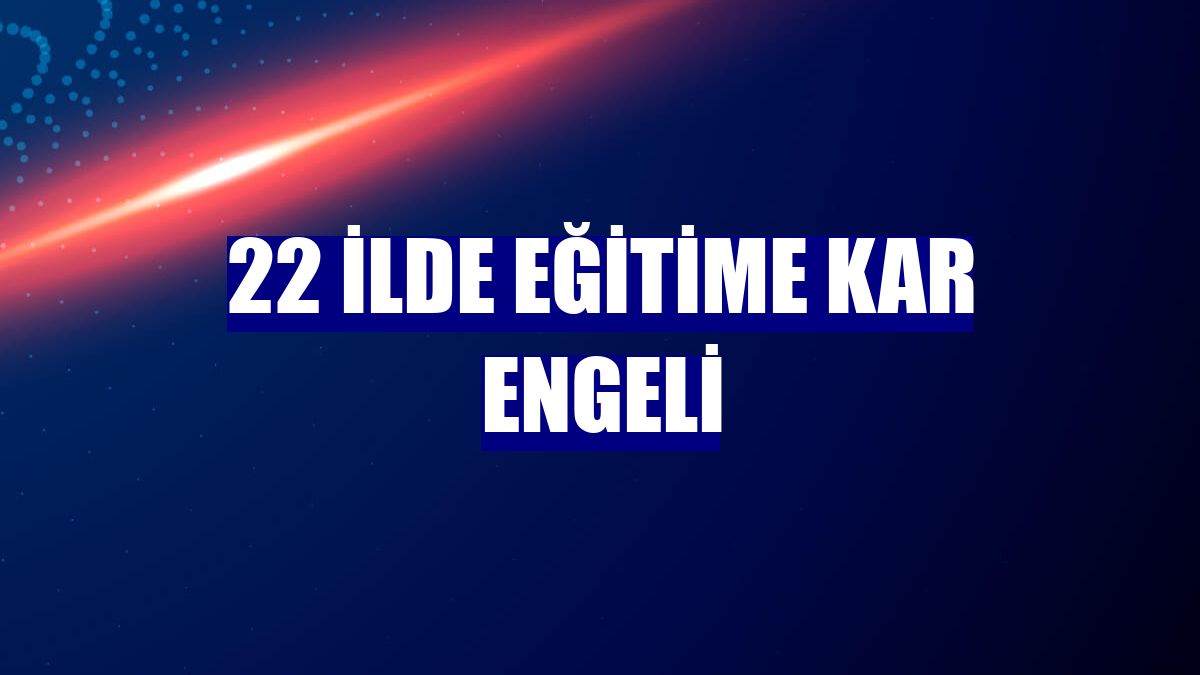 22 ilde eğitime kar engeli