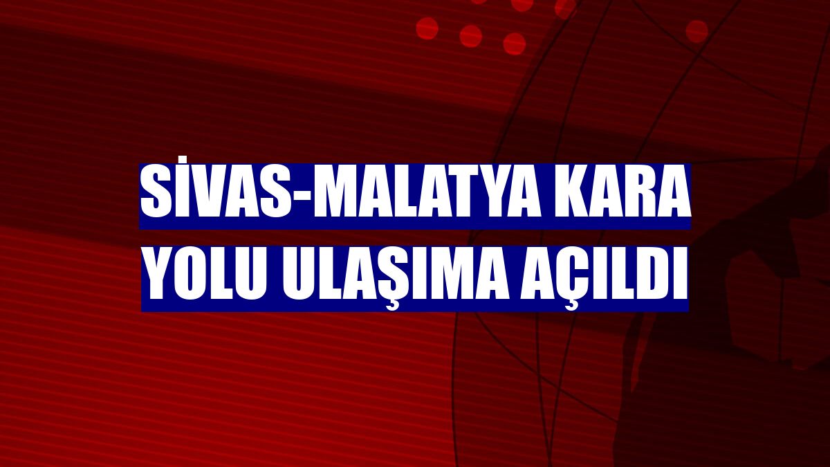 Sivas-Malatya kara yolu ulaşıma açıldı