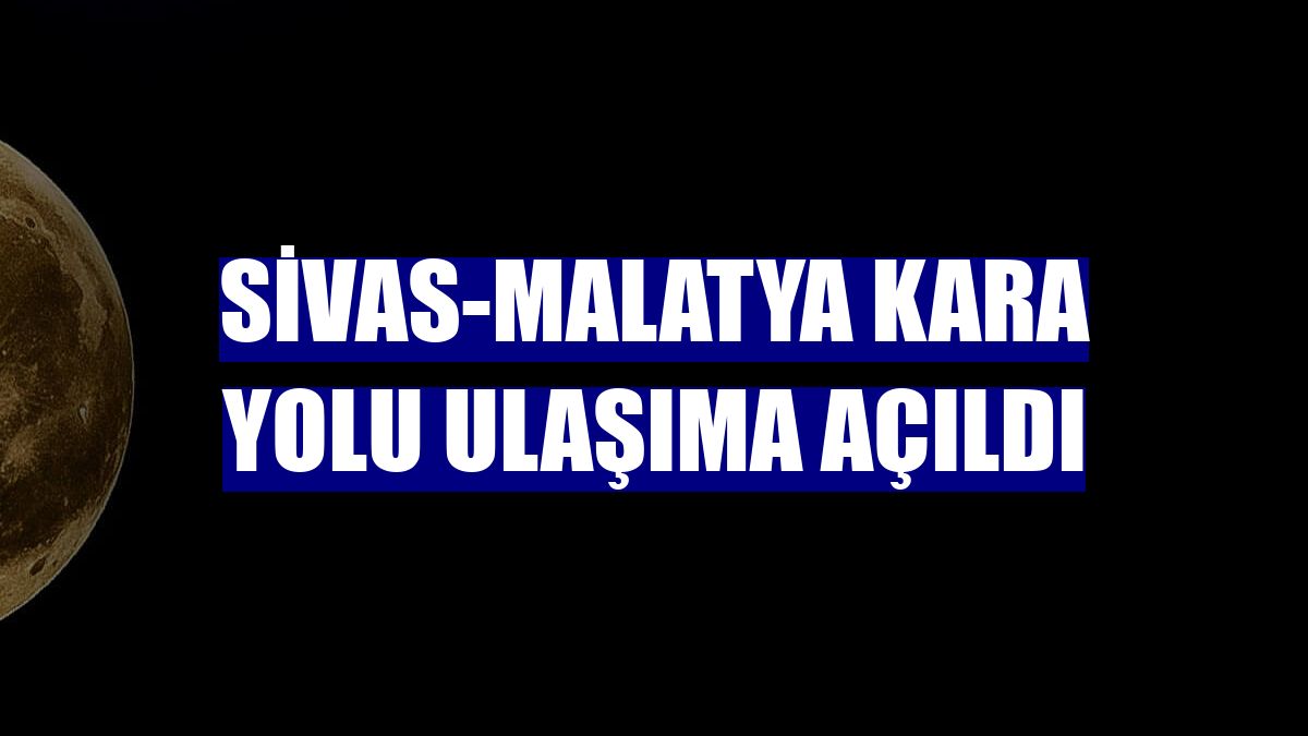 Sivas-Malatya kara yolu ulaşıma açıldı