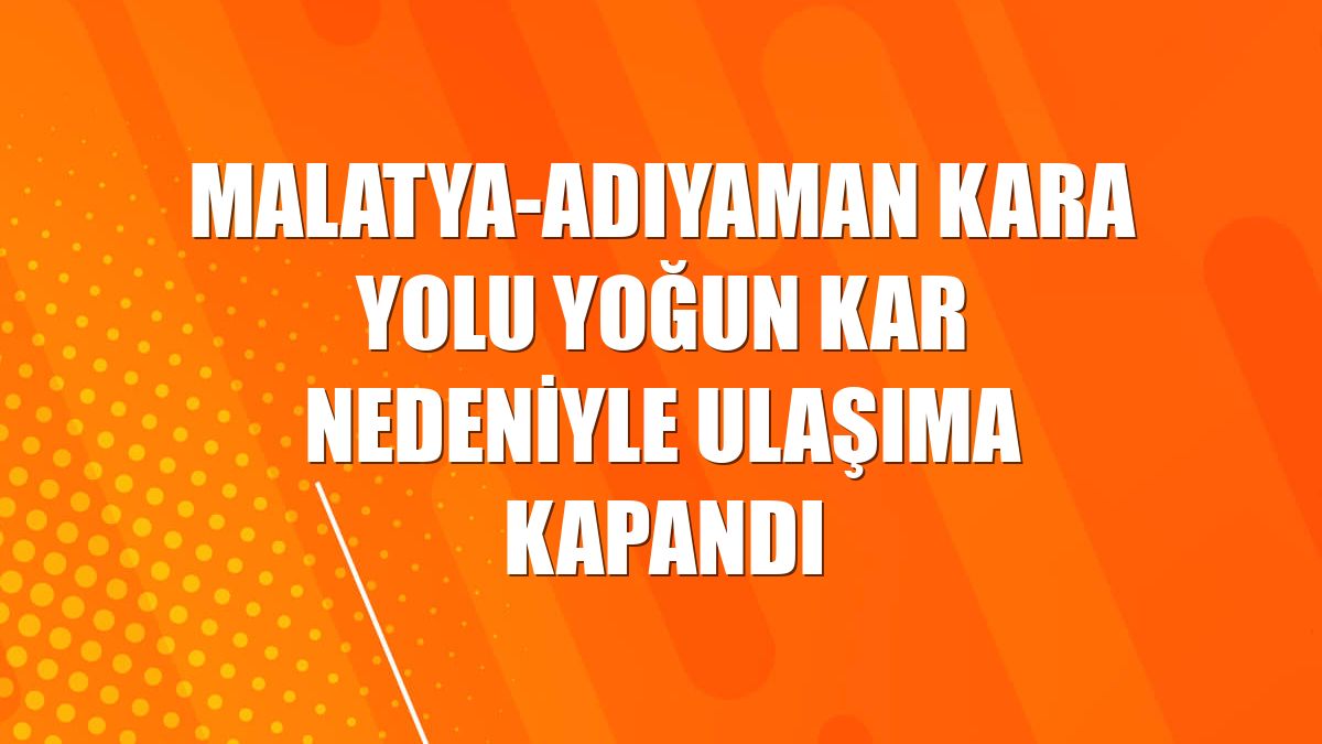 Malatya-Adıyaman kara yolu yoğun kar nedeniyle ulaşıma kapandı
