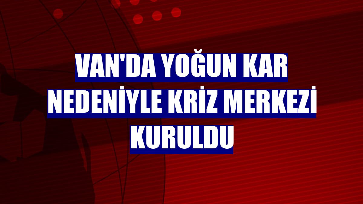 Van'da yoğun kar nedeniyle kriz merkezi kuruldu