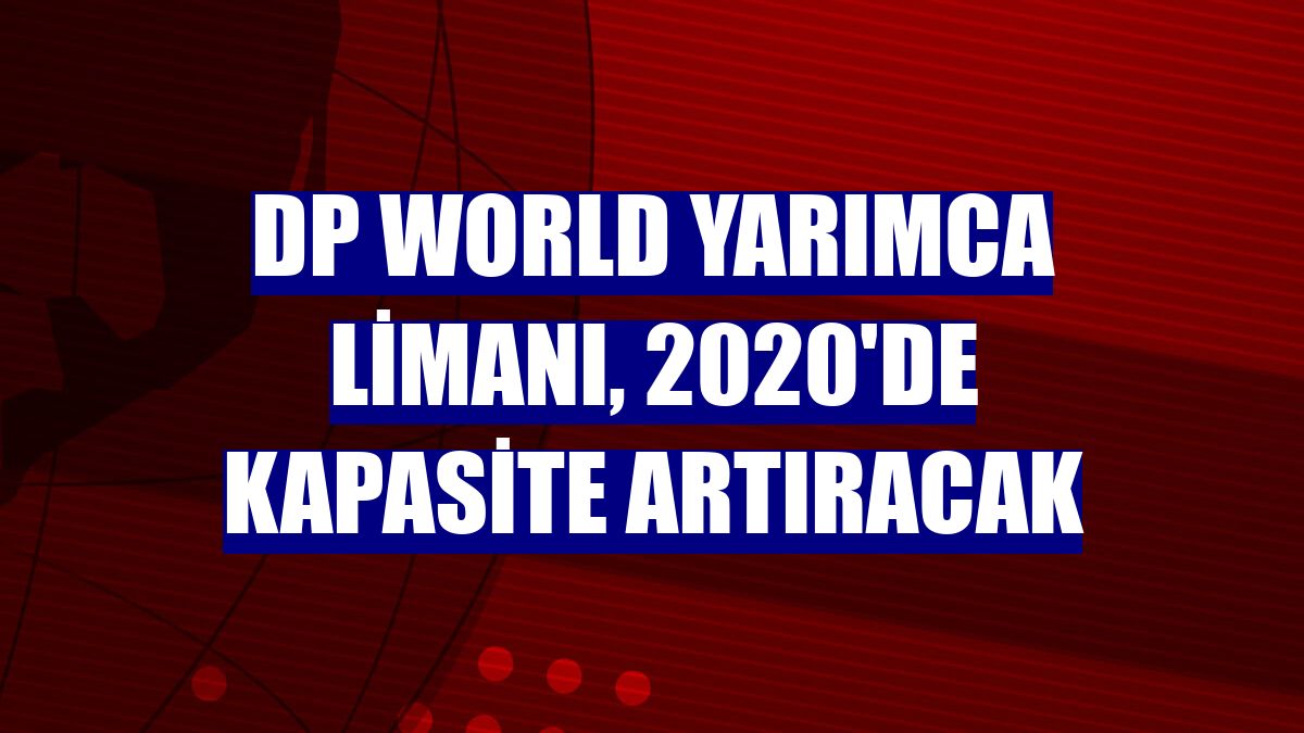 DP World Yarımca Limanı, 2020'de kapasite artıracak