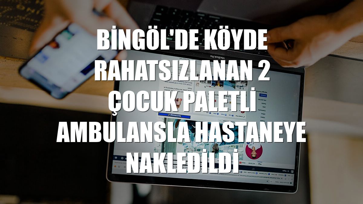 Bingöl'de köyde rahatsızlanan 2 çocuk paletli ambulansla hastaneye nakledildi