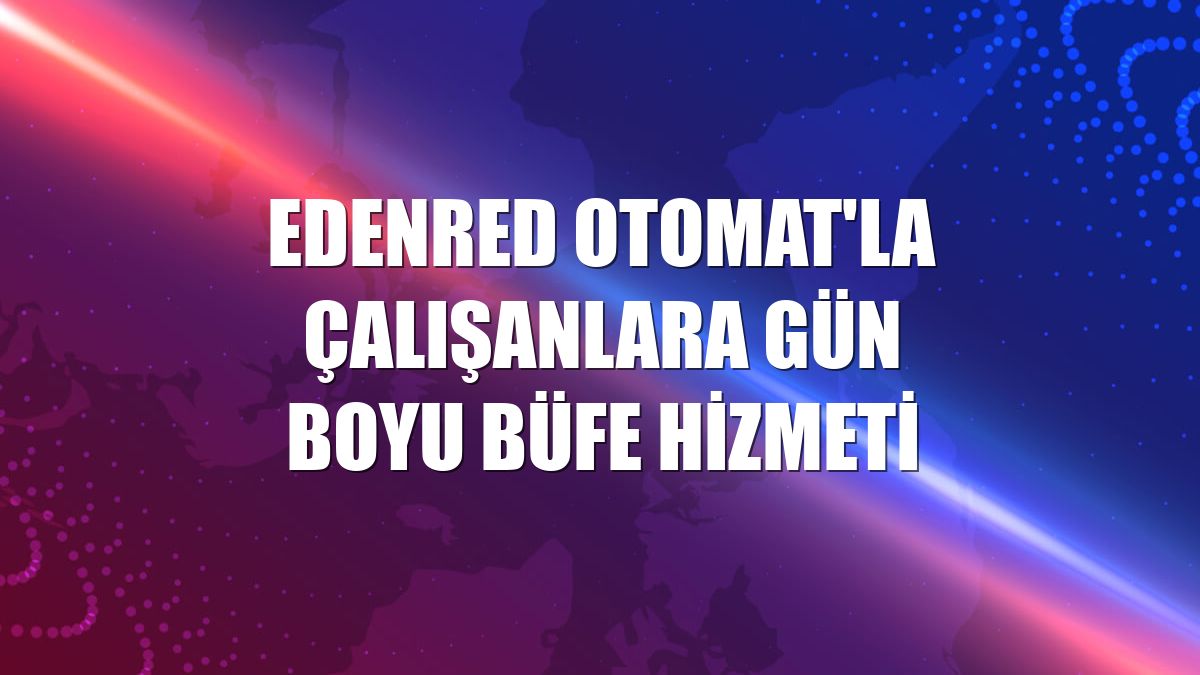 Edenred Otomat'la çalışanlara gün boyu büfe hizmeti