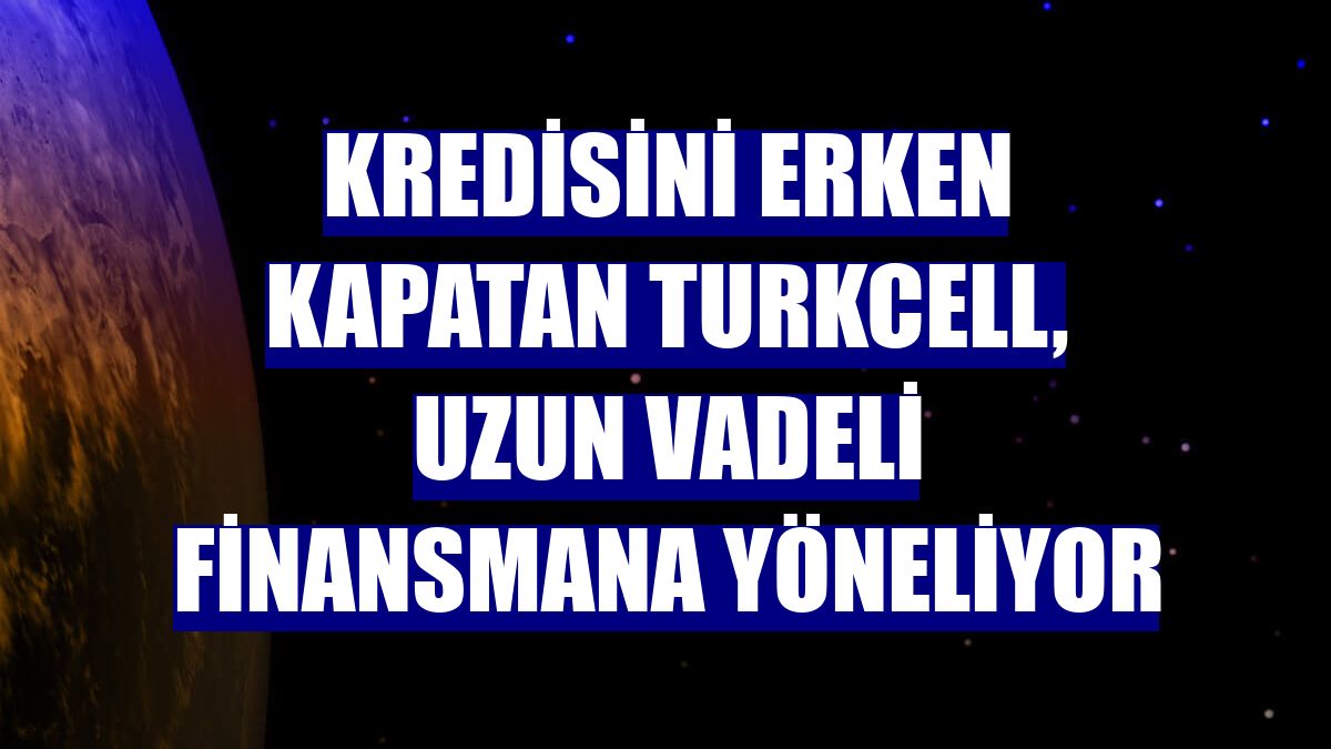 Kredisini erken kapatan Turkcell, uzun vadeli finansmana yöneliyor