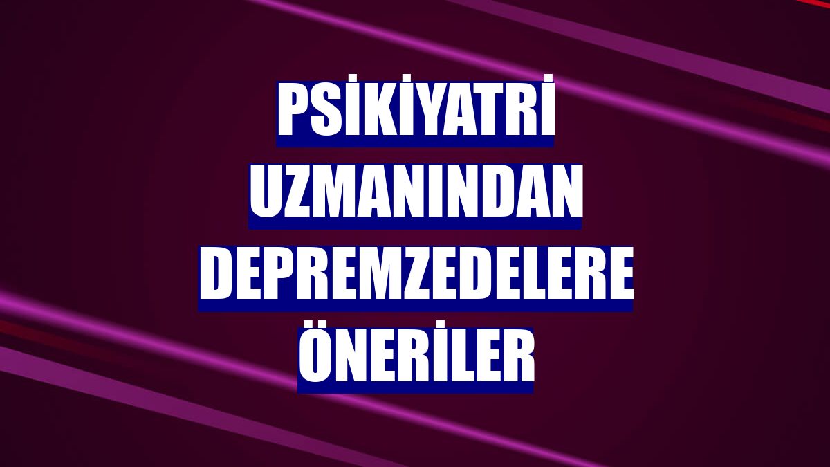 Psikiyatri uzmanından depremzedelere öneriler