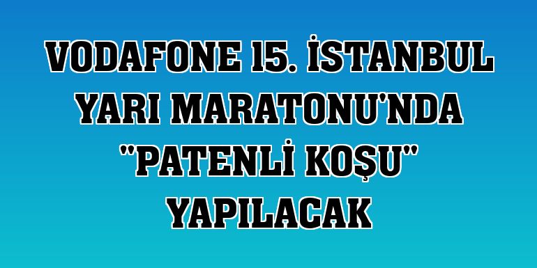 Vodafone 15. İstanbul Yarı Maratonu'nda 'patenli koşu' yapılacak