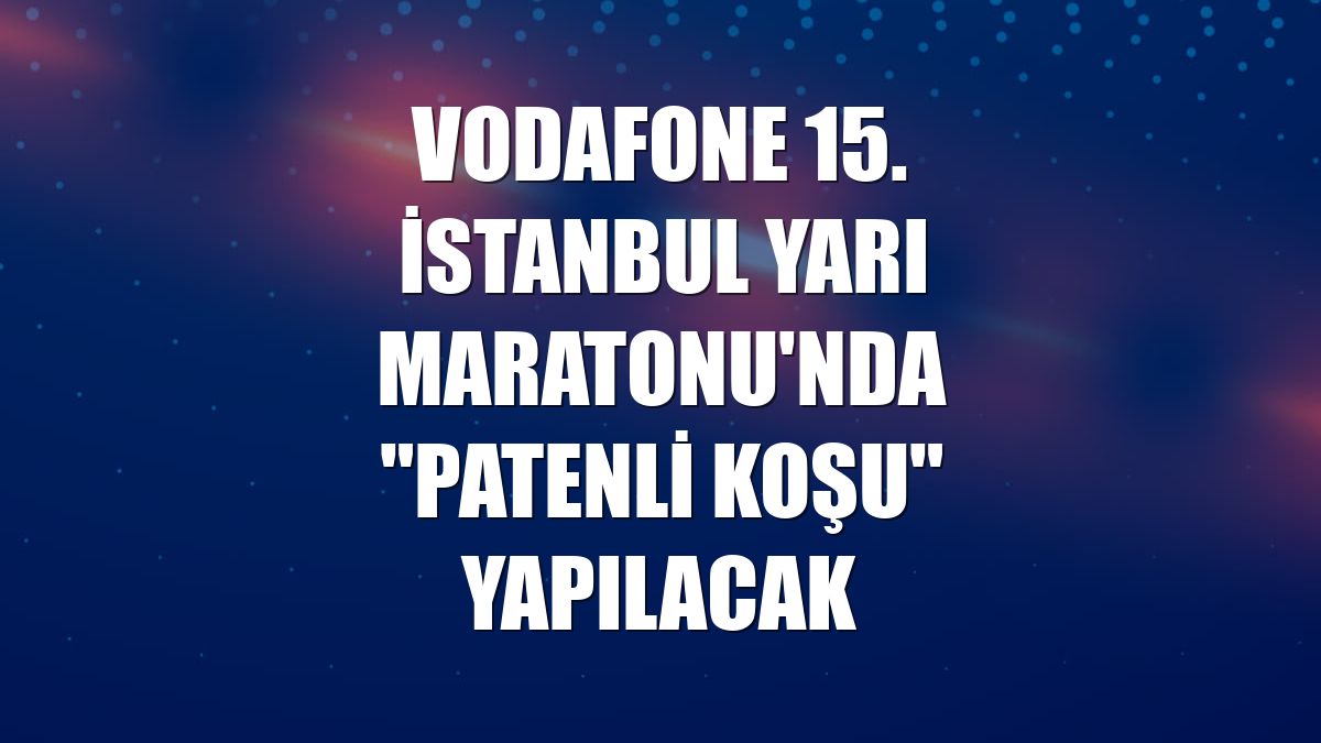 Vodafone 15. İstanbul Yarı Maratonu'nda 'patenli koşu' yapılacak