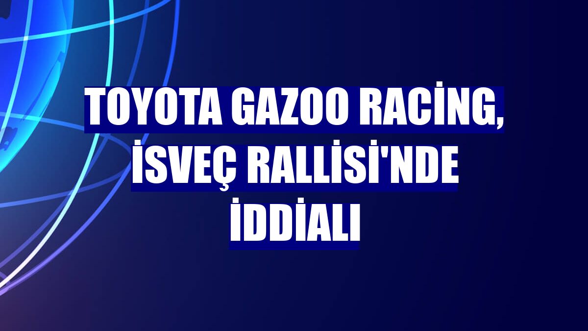 Toyota GAZOO Racing, İsveç Rallisi'nde iddialı