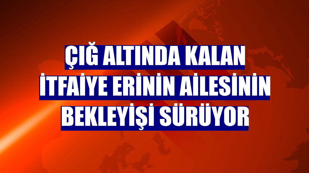 Çığ altında kalan itfaiye erinin ailesinin bekleyişi sürüyor