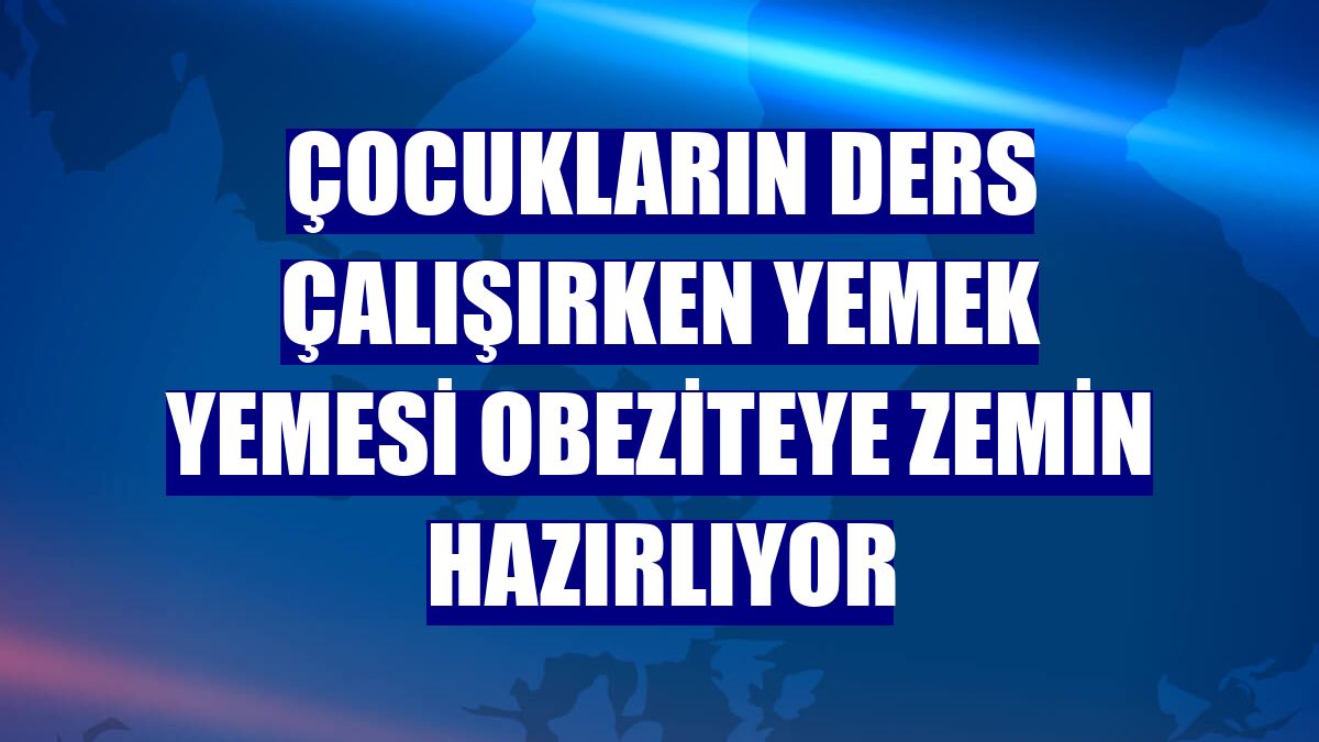 Çocukların ders çalışırken yemek yemesi obeziteye zemin hazırlıyor