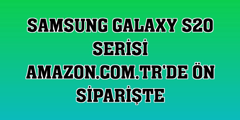 Samsung Galaxy S20 serisi Amazon.com.tr'de ön siparişte