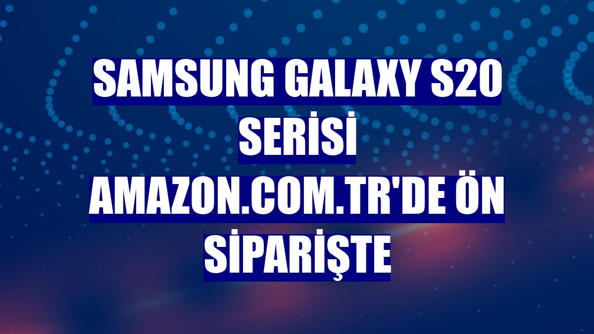 Samsung Galaxy S20 serisi Amazon.com.tr'de ön siparişte
