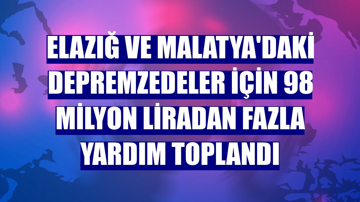 Elazığ ve Malatya'daki depremzedeler için 98 milyon liradan fazla yardım toplandı