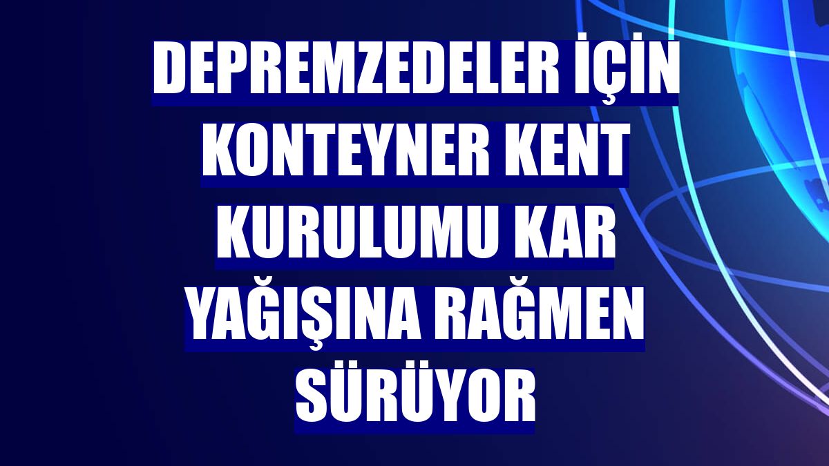 Depremzedeler için konteyner kent kurulumu kar yağışına rağmen sürüyor