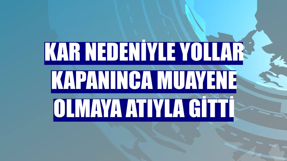 Kar nedeniyle yollar kapanınca muayene olmaya atıyla gitti