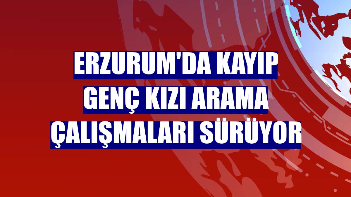 Erzurum'da kayıp genç kızı arama çalışmaları sürüyor