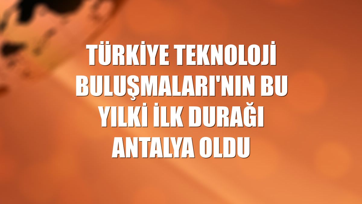 Türkiye Teknoloji Buluşmaları'nın bu yılki ilk durağı Antalya oldu
