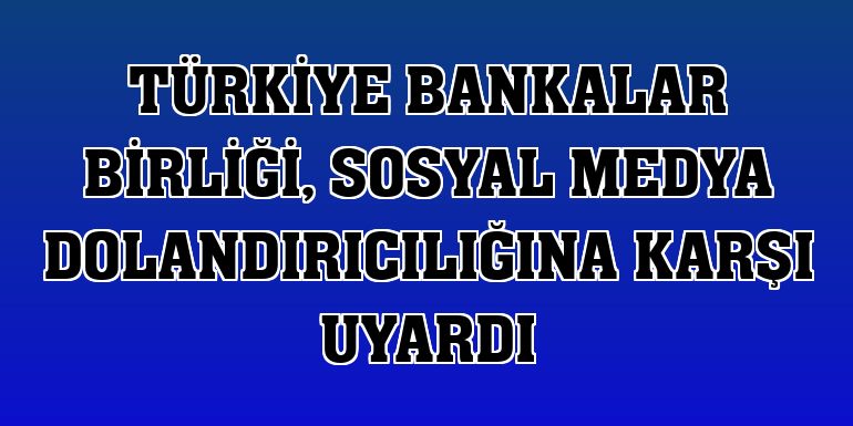 Türkiye Bankalar Birliği, sosyal medya dolandırıcılığına karşı uyardı