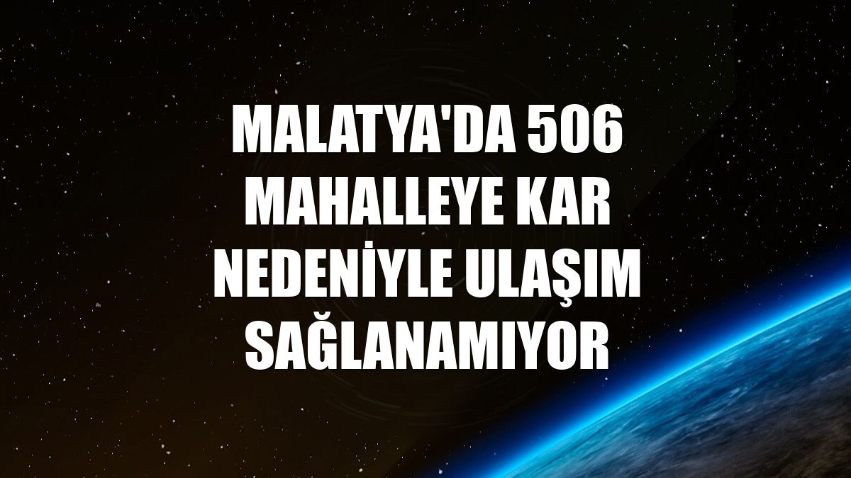 Malatya'da 506 mahalleye kar nedeniyle ulaşım sağlanamıyor
